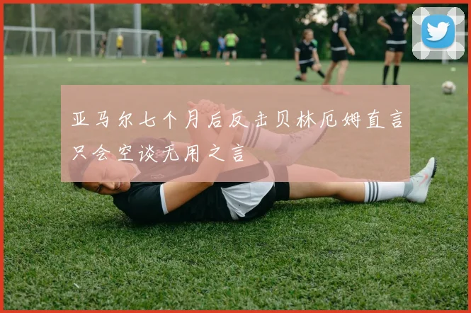 亚马尔七个月后反击贝林厄姆直言只会空谈无用之言