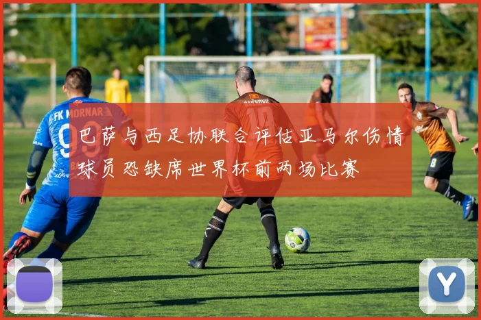 巴萨与西足协联合评估亚马尔伤情球员恐缺席世界杯前两场比赛