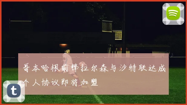 哥本哈根前锋拉尔森与沙特联达成个人协议即将加盟