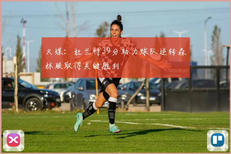 火媒：杜兰特39分助力球队逆转森林狼取得关键胜利
