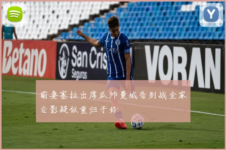 前妻塞拉出席瓜帅曼城告别战全家合影疑似重归于好