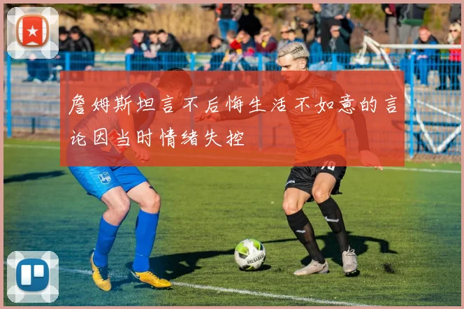 詹姆斯坦言不后悔生活不如意的言论因当时情绪失控