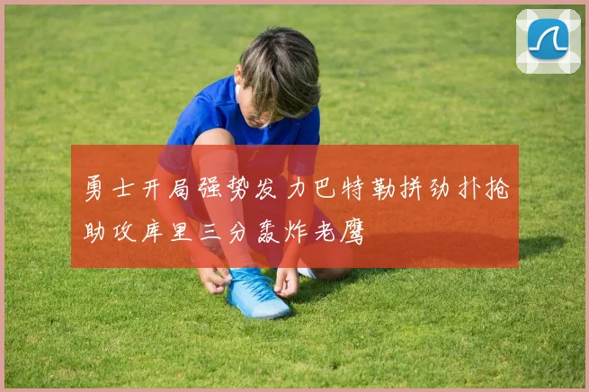 勇士开局强势发力巴特勒拼劲扑抢助攻库里三分轰炸老鹰