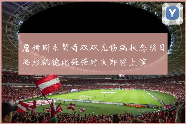 詹姆斯东契奇双双无伤病状态明日洛杉矶德比强强对决即将上演