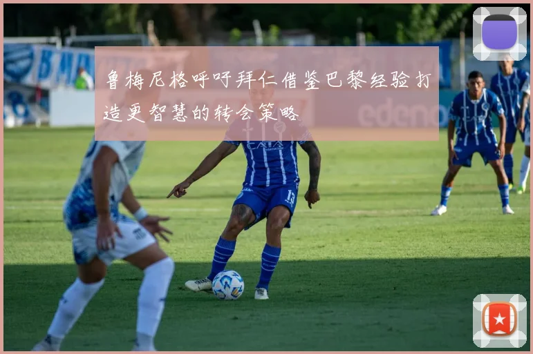 鲁梅尼格呼吁拜仁借鉴巴黎经验打造更智慧的转会策略