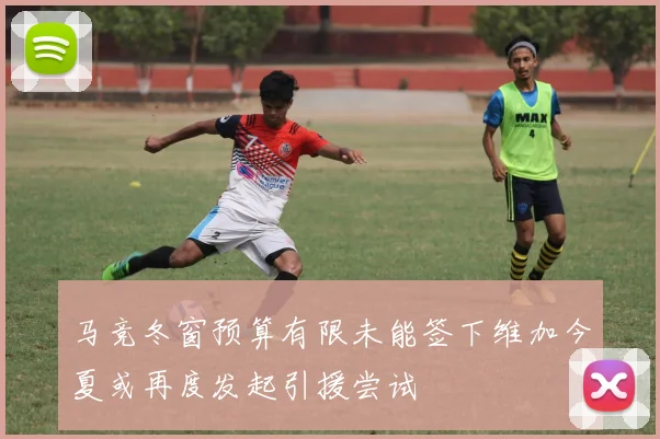 马竞冬窗预算有限未能签下维加今夏或再度发起引援尝试