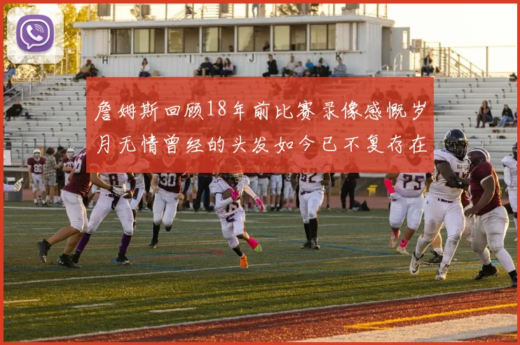 詹姆斯回顾18年前比赛录像感慨岁月无情曾经的头发如今已不复存在