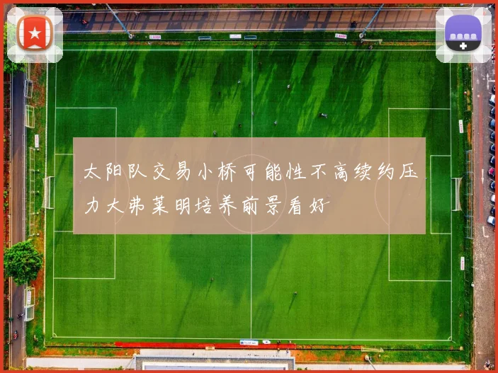 太阳队交易小桥可能性不高续约压力大弗莱明培养前景看好