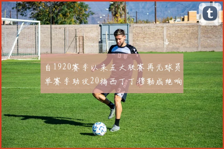 自1920赛季以来五大联赛再无球员单赛季助攻20梅西丁丁穆勒成绝响