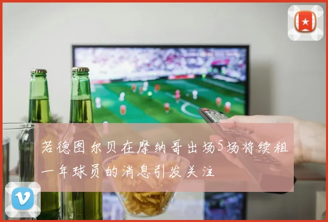 若德图尔贝在摩纳哥出场5场将续租一年球员的消息引发关注