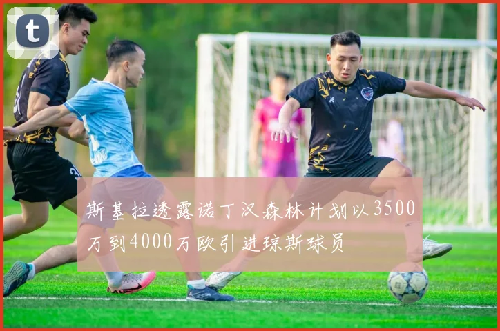斯基拉透露诺丁汉森林计划以3500万到4000万欧引进琼斯球员