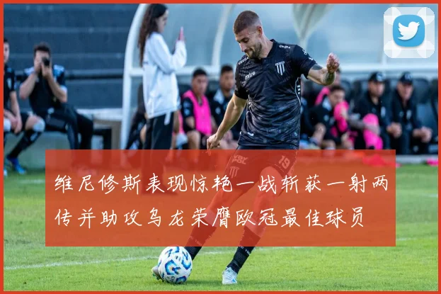 维尼修斯表现惊艳一战斩获一射两传并助攻乌龙荣膺欧冠最佳球员