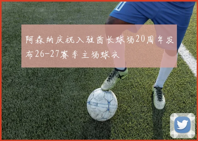 阿森纳庆祝入驻酋长球场20周年发布26-27赛季主场球衣