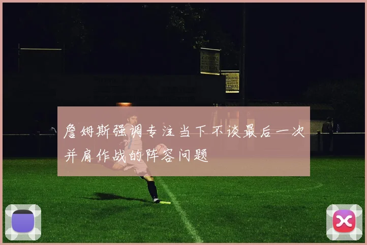 詹姆斯强调专注当下不谈最后一次并肩作战的阵容问题