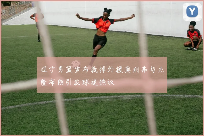 辽宁男篮宣布裁掉外援奥利弗与杰隆布朗引发球迷热议