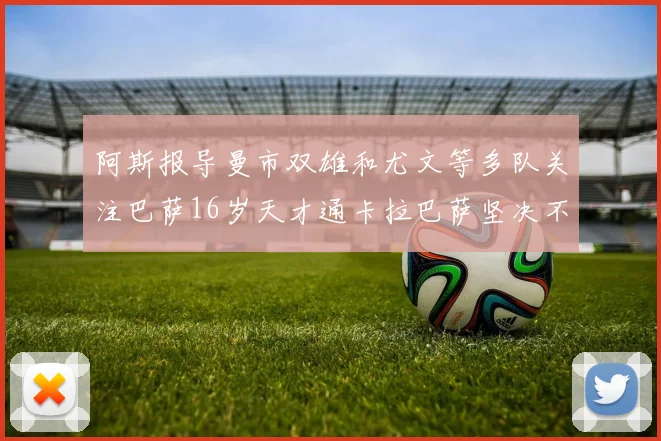阿斯报导曼市双雄和尤文等多队关注巴萨16岁天才通卡拉巴萨坚决不放人