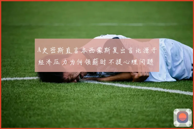 A史密斯直言本西蒙斯复出言论源于经济压力为何领薪时不提心理问题