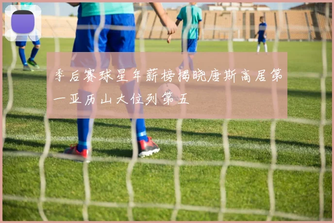 季后赛球星年薪榜揭晓唐斯高居第一亚历山大位列第五