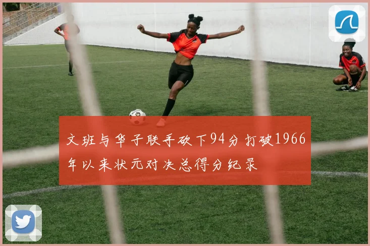 文班与华子联手砍下94分打破1966年以来状元对决总得分纪录
