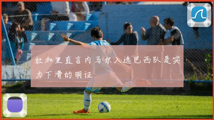 杜加里直言内马尔入选巴西队是实力下滑的明证