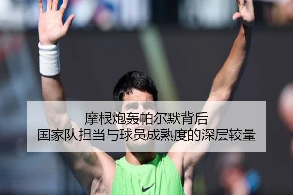 摩根炮轰帕尔默背后 国家队担当与球员成熟度的深层较量